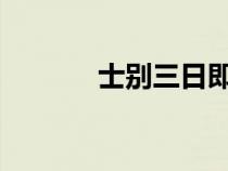 士别三日即更刮目相待的意思