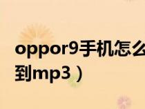 oppor9手机怎么传歌到mp3（手机怎么传歌到mp3）