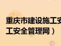 重庆市建设施工安全管理网站（重庆市建设施工安全管理网）