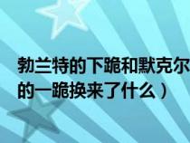 勃兰特的下跪和默克尔的致辞说明了什么（德国总理勃兰特的一跪换来了什么）