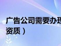 广告公司需要办理什么证（广告公司需要什么资质）