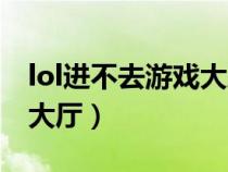 lol进不去游戏大厅怎么解决（lol进不去游戏大厅）