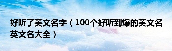 好听了英文名字100个好听到爆的英文名英文名大全