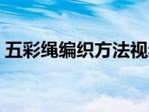 五彩绳编织方法视频手链（五彩绳编织方法）