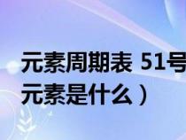 元素周期表 51号元素是啥（元素周期表51号元素是什么）