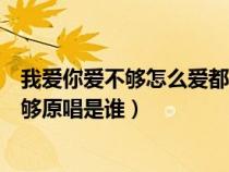 我爱你爱不够怎么爱都爱不够（我爱你爱不够怎么爱你都不够原唱是谁）