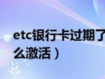 etc银行卡过期了怎么激活（银行卡过期了怎么激活）