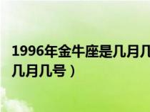 1996年金牛座是几月几号到几月几号（金牛座是几月几号到几月几号）