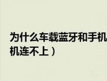 为什么车载蓝牙和手机蓝牙连接不上呢（为什么车载蓝牙手机连不上）