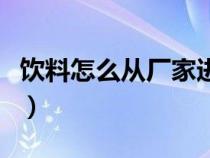 饮料怎么从厂家进货的（饮料怎么从厂家进货）