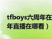 tfboys六周年在哪看直播回放（tfboys六周年直播在哪看）