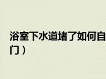 浴室下水道堵了如何自己快速疏通（浴室下水道堵了疏通窍门）