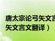 唐太宗论弓矢文言文翻译及答案（唐太宗论弓矢文言文翻译）