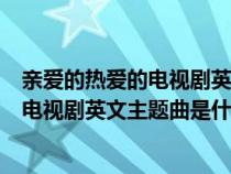 亲爱的热爱的电视剧英文主题曲是什么名字（亲爱的热爱的电视剧英文主题曲是什么）