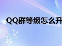 QQ群等级怎么升级快（qq群等级怎么升）