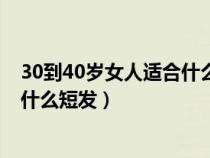 30到40岁女人适合什么短发发型图片（30到40岁女人适合什么短发）