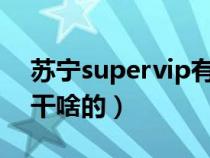 苏宁supervip有什么用（苏宁super会员是干啥的）