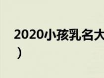 2020小孩乳名大全（小孩乳名大全洋气点的）