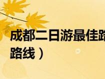 成都二日游最佳路线自由行（成都二日游最佳路线）