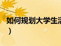 如何规划大学生活800字（如何规划大学生活）