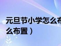 元旦节小学怎么布置班级活动（元旦节小学怎么布置）