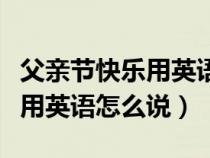 父亲节快乐用英语怎么说怎么写（父亲节快乐用英语怎么说）