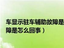 车显示驻车辅助故障是什么意思（突然提示驻车辅助系统故障是怎么回事）