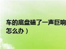 车的底盘磕了一声巨响怎么办视频（车的底盘磕了一声巨响怎么办）