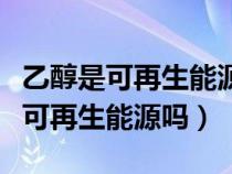 乙醇是可再生能源吗它的优点是什么（乙醇是可再生能源吗）