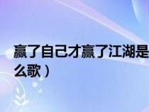 赢了自己才赢了江湖是什么歌曲（赢了自己才赢了江湖是什么歌）