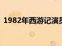 1982年西游记演员表（82年西游记演员表）