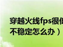 穿越火线fps很低是什么原因（穿越火线fps不稳定怎么办）