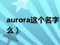 aurora这个名字（Aurora这样网名意味着什么）