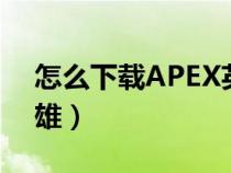 怎么下载APEX英雄日服（怎么下载apex英雄）