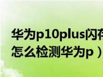 华为p10plus闪存门怎么测试（华为p10闪存怎么检测华为p）