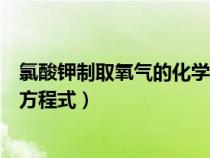 氯酸钾制取氧气的化学方程式文字（氯酸钾制取氧气的化学方程式）