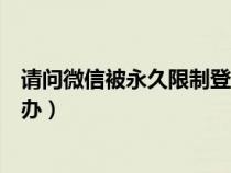 请问微信被永久限制登录怎么办（微信被永久限制登录怎么办）