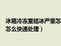 冰箱冷冻室结冰严重怎么快速处理好（冰箱冷冻室结冰严重怎么快速处理）