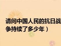 请问中国人民的抗日战争持续了多少年（中国人民的抗日战争持续了多少年）