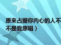 原来占据你内心的人不是我原唱是谁（原来占据你内心的人不是我原唱）