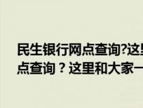 民生银行网点查询?这里和大家一起来查询吗（民生银行网点查询？这里和大家一起来查询）