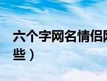 六个字网名情侣网名（6个字的情侣网名有哪些）