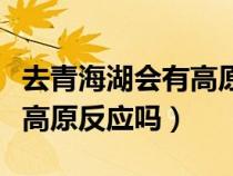 去青海湖会有高原反应吗现在（去青海湖会有高原反应吗）