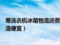 寄洗衣机冰箱物流运费多少钱（寄冰箱洗衣机空调用什么物流便宜）