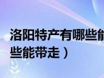 洛阳特产有哪些能带走的东西（洛阳特产有哪些能带走）