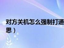 对方关机怎么强制打通电话（您拨打的电话已关机是什么意思）