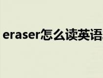 eraser怎么读英语发音跟读（eraser怎么读）