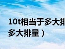 10t相当于多大排量自然发动机（1.0t相当于多大排量）