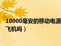 10000毫安的移动电源可以带上飞机吗（移动电源可以带上飞机吗）