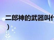 二郎神的武器叫什么字（二郎神的武器叫什么）